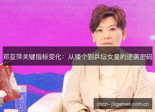 邓亚萍关键指标变化:从矮个到乒坛女皇的逆袭密码 邓亚萍关键指标变化:从矮个到乒坛女皇的逆袭密码