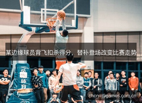 某边缘球员背飞扣杀得分,替补登场改变比赛走势 某边缘球员背飞扣杀得分,替补登场改变比赛走势