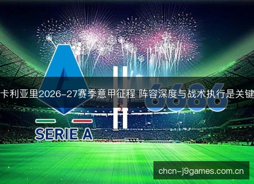 卡利亚里2026-27赛季意甲征程 阵容深度与战术执行是关键
